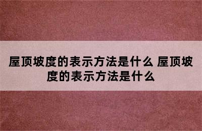 屋顶坡度的表示方法是什么 屋顶坡度的表示方法是什么